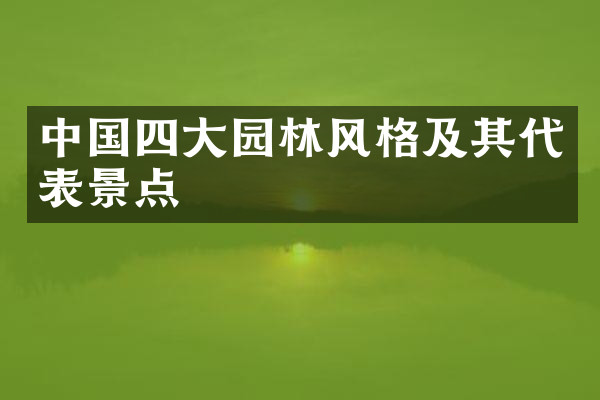 中国四大园林风格及其代表景点