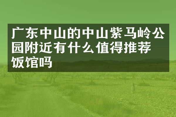 广东中山的中山紫马岭公园附近有什么值得推荐的饭馆吗