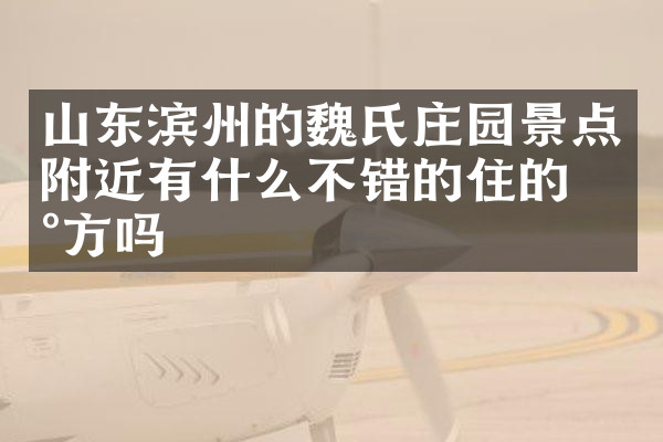 山东滨州的魏氏庄园景点附近有什么不错的住的地方吗
