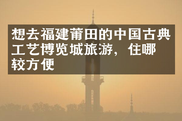 想去福建莆田的中国古典工艺博览城旅游，住哪比较方便