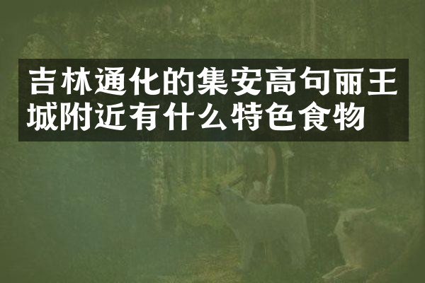吉林通化的集安高句丽王城附近有什么特色食物吗