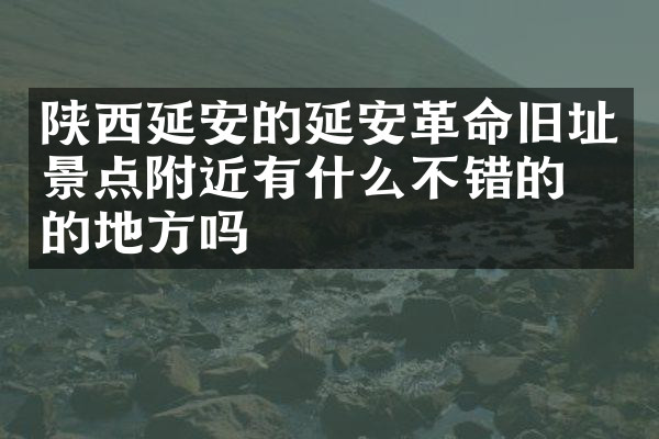 陕西延安的延安革命旧址景点附近有什么不错的住的地方吗