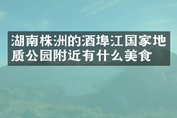 湖南株洲的酒埠江国家地质公园附近有什么美食