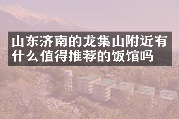 山东济南的龙集山附近有什么值得推荐的饭馆吗