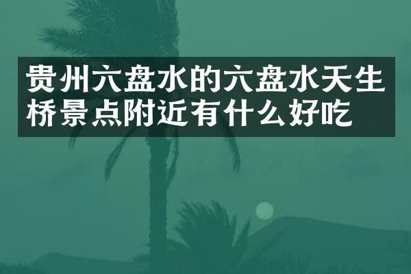 贵州六盘水的六盘水天生桥景点附近有什么好吃的