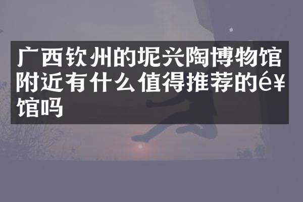 广西钦州的坭兴陶博物馆附近有什么值得推荐的饭馆吗