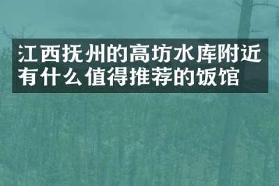 江西抚州的高坊水库附近有什么值得推荐的饭馆吗