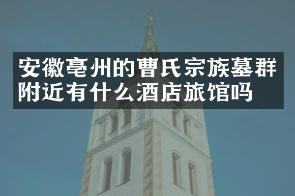 安徽亳州的曹氏宗族墓群附近有什么酒店旅馆吗