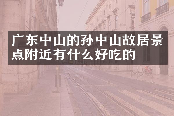 广东中山的孙中山故居景点附近有什么好吃的