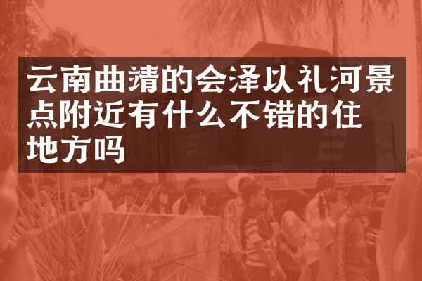 云南曲靖的会泽以礼河景点附近有什么不错的住的地方吗