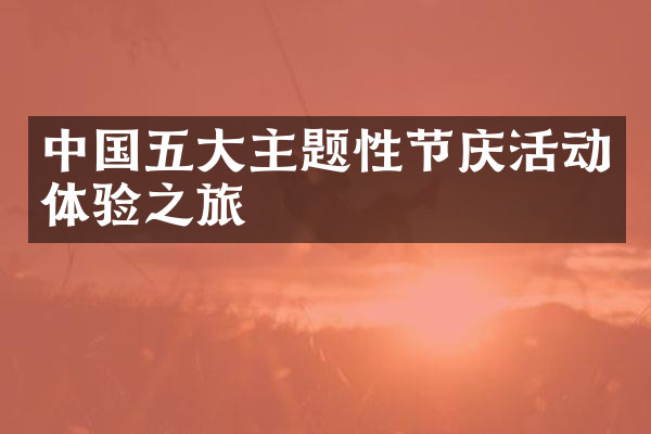 中国五大主题性节庆活动体验之旅