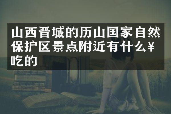 山西晋城的历山国家自然保护区景点附近有什么好吃的
