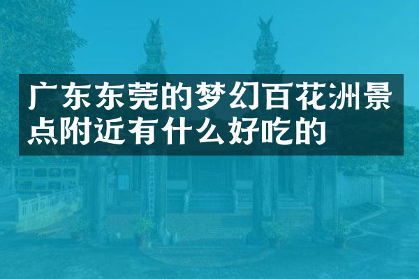 广东东莞的梦幻百花洲景点附近有什么好吃的