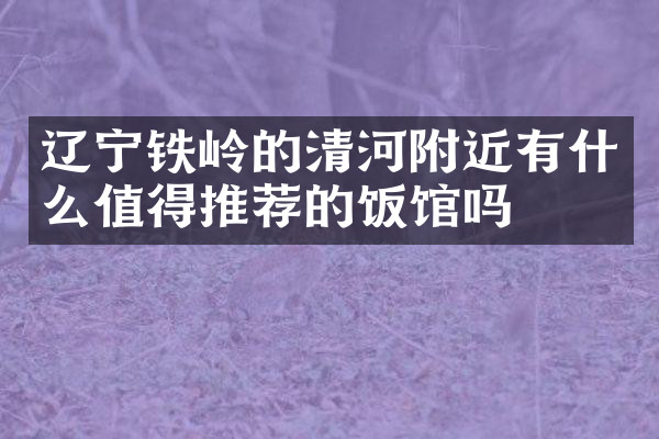 辽宁铁岭的清河附近有什么值得推荐的饭馆吗