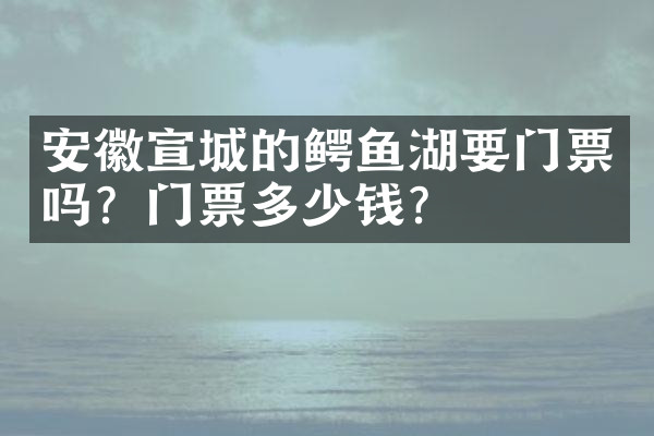 安徽宣城的鳄鱼湖要门票吗？门票多少钱？