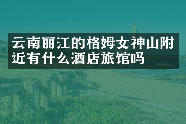 云南丽江的格姆女神山附近有什么酒店旅馆吗