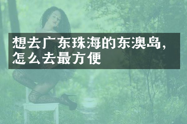 想去广东珠海的东澳岛，怎么去最方便