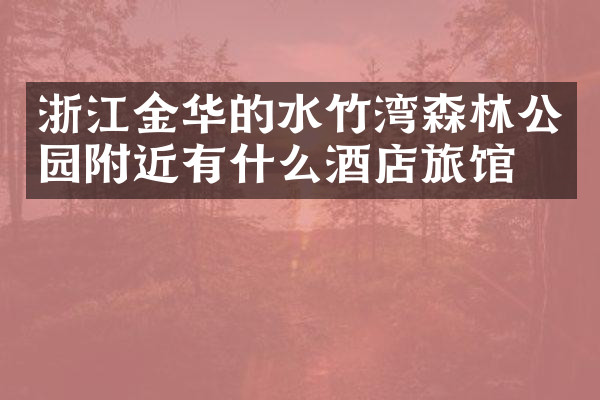 浙江金华的水竹湾森林公园附近有什么酒店旅馆吗