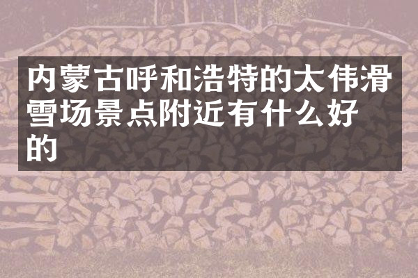 内蒙古呼和浩特的太伟滑雪场景点附近有什么好吃的