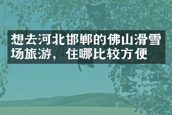 想去河北邯郸的佛山滑雪场旅游，住哪比较方便