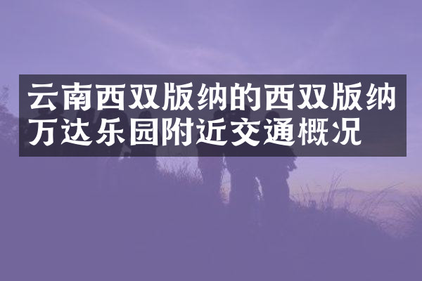 云南西双版纳的西双版纳万达乐园附近交通概况