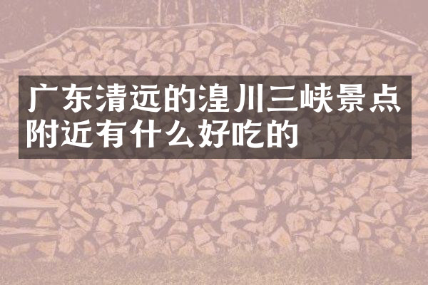 广东清远的湟川三峡景点附近有什么好吃的