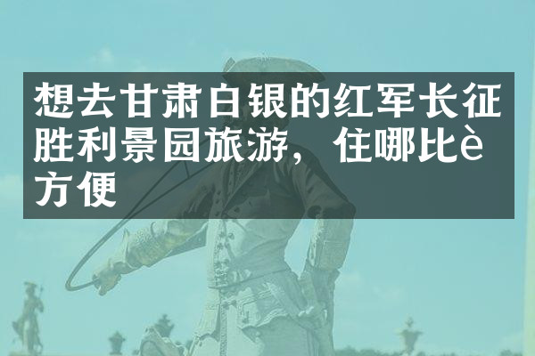 想去甘肃白银的红军长征胜利景园旅游，住哪比较方便