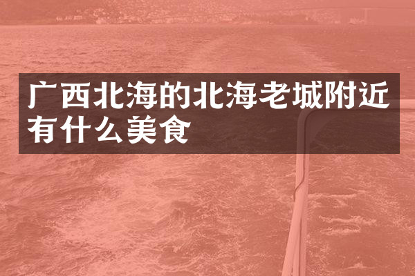 广西北海的北海老城附近有什么美食
