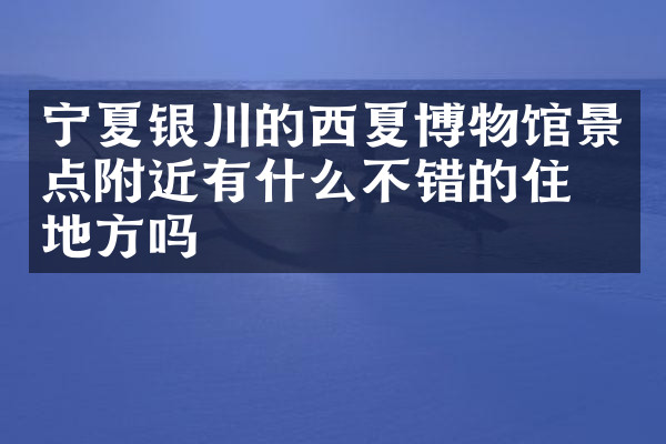 宁夏银川的西夏博物馆景点附近有什么不错的住的地方吗