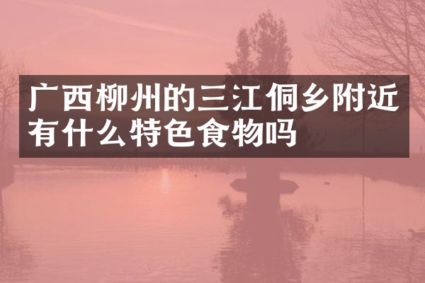 广西柳州的三江侗乡附近有什么特色食物吗