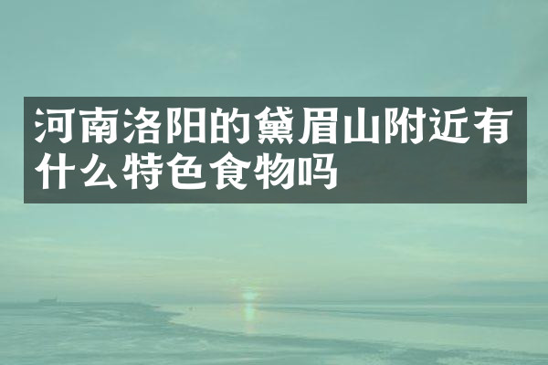 河南洛阳的黛眉山附近有什么特色食物吗