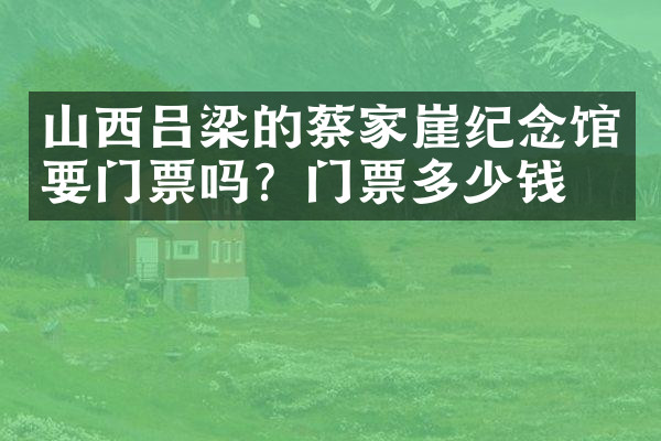 山西吕梁的蔡家崖纪念馆要门票吗？门票多少钱？