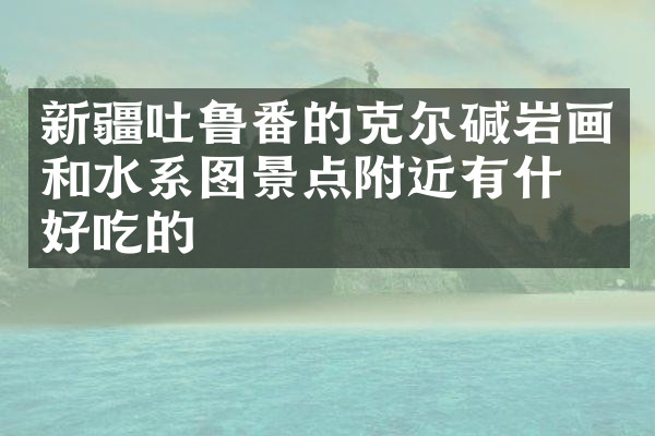 新疆吐鲁番的克尔碱岩画和水系图景点附近有什么好吃的