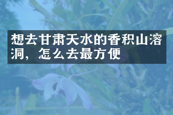 想去甘肃天水的香积山溶洞，怎么去最方便