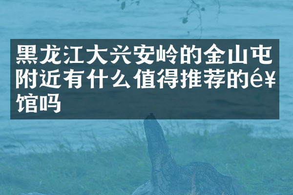 黑龙江大兴安岭的金山屯附近有什么值得推荐的饭馆吗