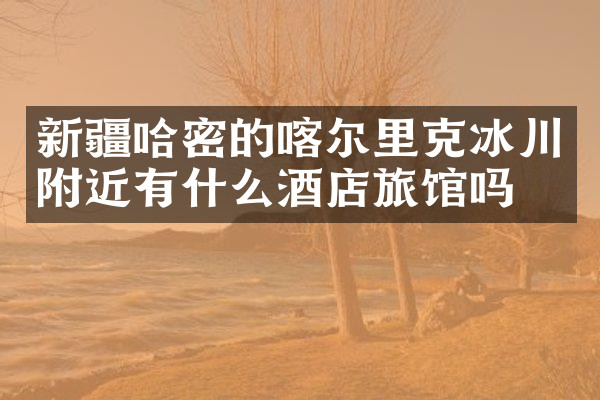 新疆哈密的喀尔里克冰川附近有什么酒店旅馆吗