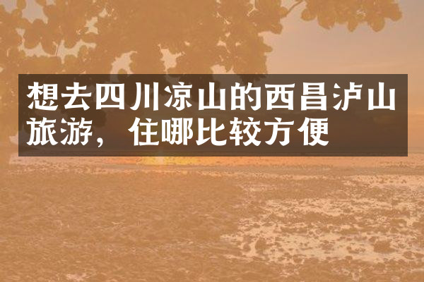想去四川凉山的西昌泸山旅游，住哪比较方便