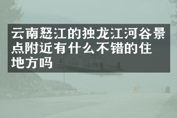 云南怒江的独龙江河谷景点附近有什么不错的住的地方吗
