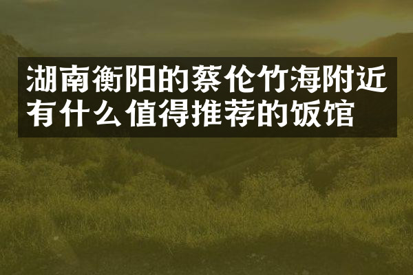 湖南衡阳的蔡伦竹海附近有什么值得推荐的饭馆吗