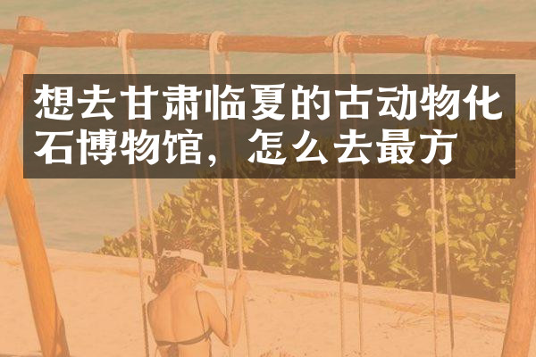 想去甘肃临夏的古动物化石博物馆，怎么去最方便