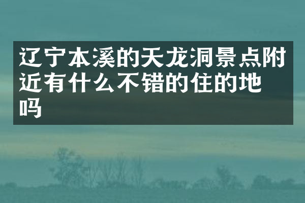 辽宁本溪的天龙洞景点附近有什么不错的住的地方吗