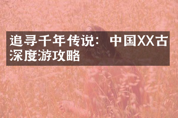 追寻千年传说：中国XX古城深度游攻略