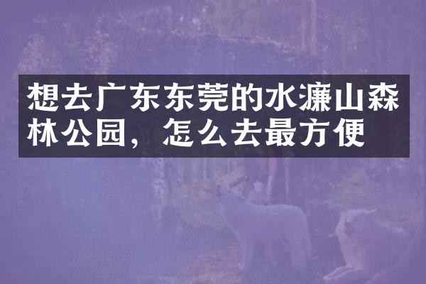 想去广东东莞的水濂山森林公园，怎么去最方便