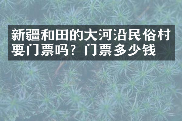 新疆和田的大河沿民俗村要门票吗？门票多少钱？