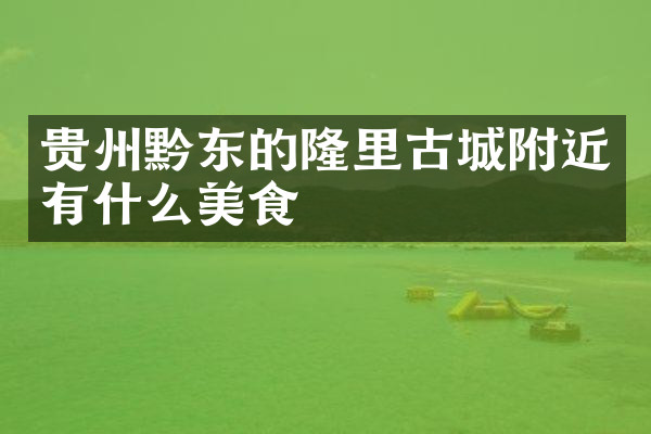 贵州黔东的隆里古城附近有什么美食