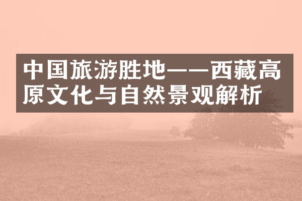 中国旅游胜地——西藏高原文化与自然景观解析