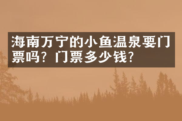 海南万宁的小鱼温泉要门票吗？门票多少钱？