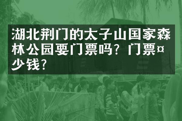 湖北荆门的太子山国家森林公园要门票吗？门票多少钱？