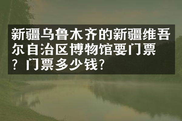 新疆乌鲁木齐的新疆维吾尔自治区博物馆要门票吗？门票多少钱？