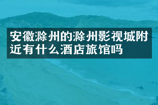 安徽滁州的滁州影视城附近有什么酒店旅馆吗